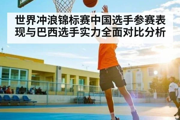世界冲浪锦标赛中国选手参赛表现与巴西选手实力全面对比分析
