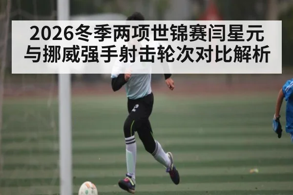 2026冬季两项世锦赛闫星元与挪威强手射击轮次对比解析