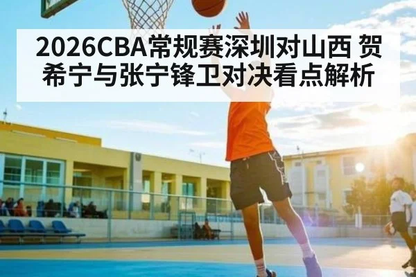 2026CBA常规赛深圳对山西 贺希宁与张宁锋卫对决看点解析