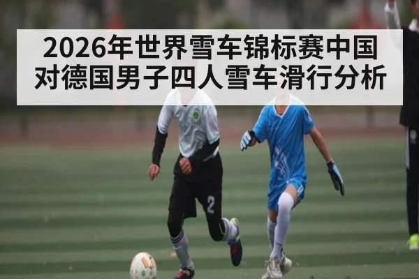 2026年世界雪车锦标赛中国对德国男子四人雪车滑行分析