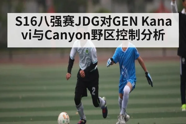S16八强赛JDG对GEN Kanavi与Canyon野区控制分析