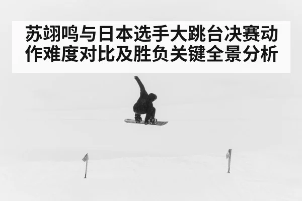 苏翊鸣与日本选手大跳台决赛动作难度对比及胜负关键全景分析